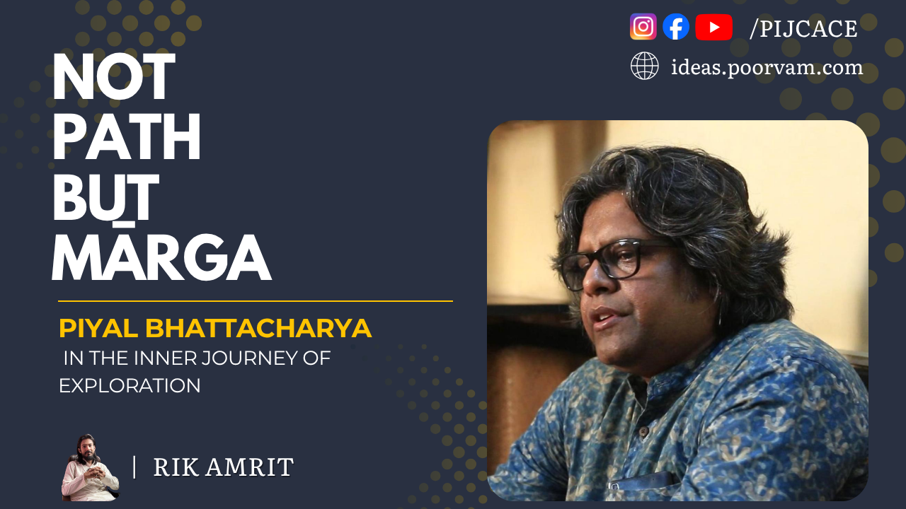 Not Path, but Mārga: Piyal Bhattacharya in the Inner Journey of Exploration (Part 2)